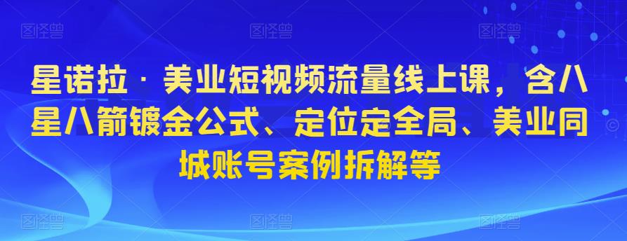 星诺拉·美业短视频流量线上课，含八星八箭镀金公式、定位定全局、美业同城账号案例拆解等-成长印记