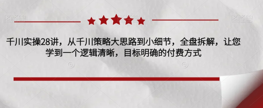 千川实操28讲，从千川策略大思路到小细节，全盘拆解，让您学到一个逻辑清晰，目标明确的付费方式-成长印记