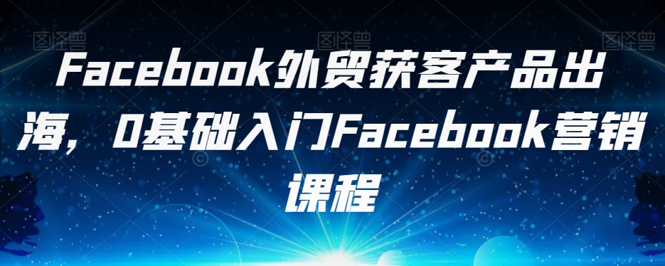 Facebook外贸获客产品出海，0基础入门Facebook营销课程-成长印记