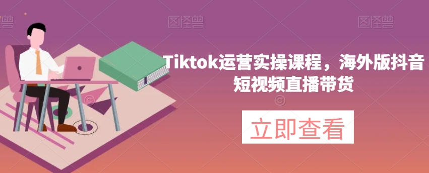 Tiktok运营实操课程，海外版抖音短视频直播带货-成长印记