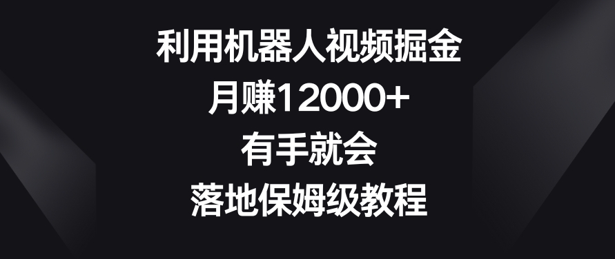 利用机器人视频掘金，月赚12000+，有手就会，落地保姆级教程【揭秘】-成长印记