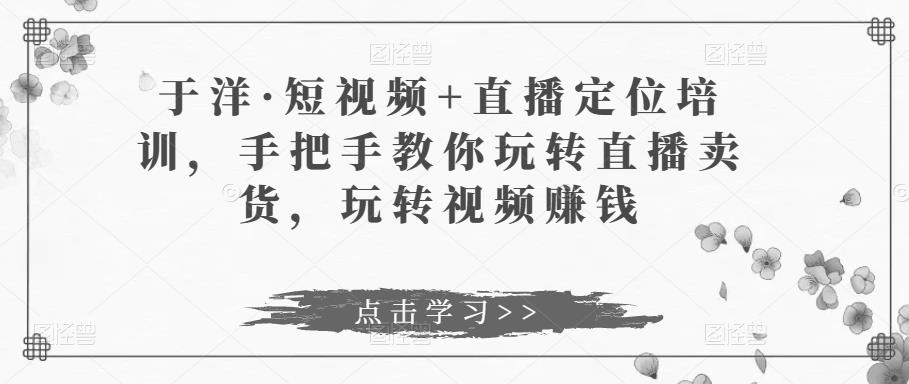 于洋·短视频+直播定位培训，手把手教你玩转直播卖货，玩转视频赚钱-成长印记