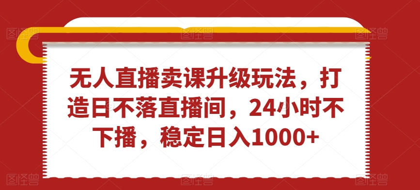 无人直播卖课升级玩法，打造日不落直播间，24小时不下播，稳定日入1000+【揭秘】-成长印记