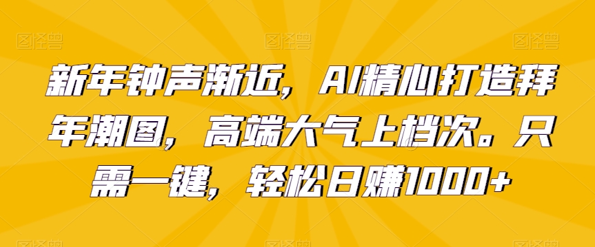 新年钟声渐近，AI精心打造拜年潮图，高端大气上档次。只需一键，轻松日赚1000+【揭秘】-成长印记