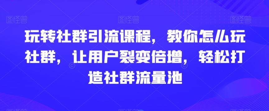 玩转社群引流课程，教你怎么玩社群，让用户裂变倍增，轻松打造社群流量池-成长印记