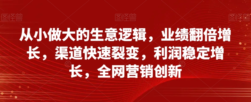 从小做大的生意逻辑，业绩翻倍增长，渠道快速裂变，利润稳定增长，全网营销创新-成长印记