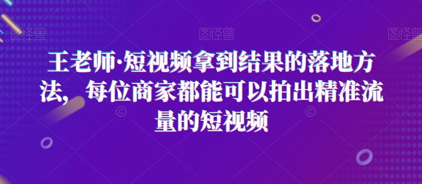 王老师·短视频拿到结果的落地方法，每位商家都能可以拍出精准流量的短视频-成长印记