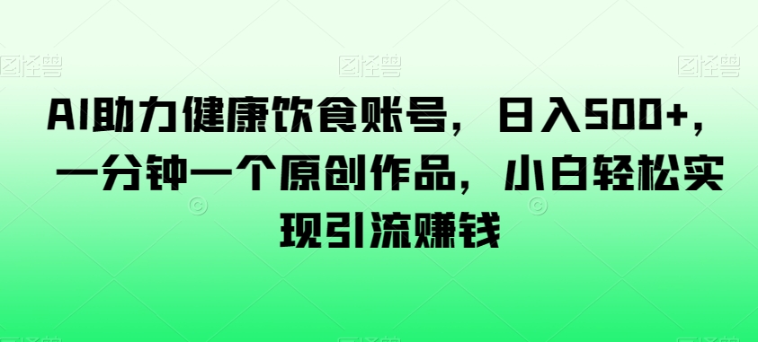 AI助力健康饮食账号，日入500+，一分钟一个原创作品，小白轻松实现引流赚钱【揭秘】-成长印记