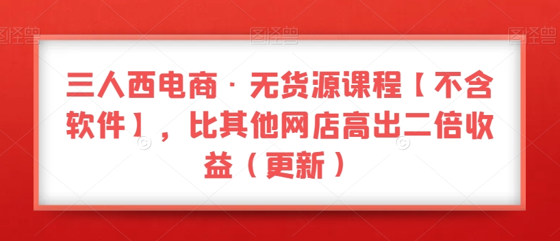 三人西电商·无货源课程【不含软件】，比其他网店高出二倍收益（更新）-成长印记