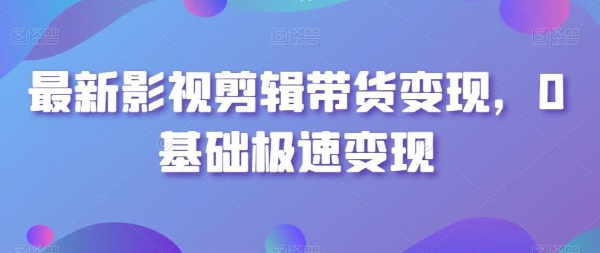 最新影视剪辑带货变现，0基础极速变现-成长印记