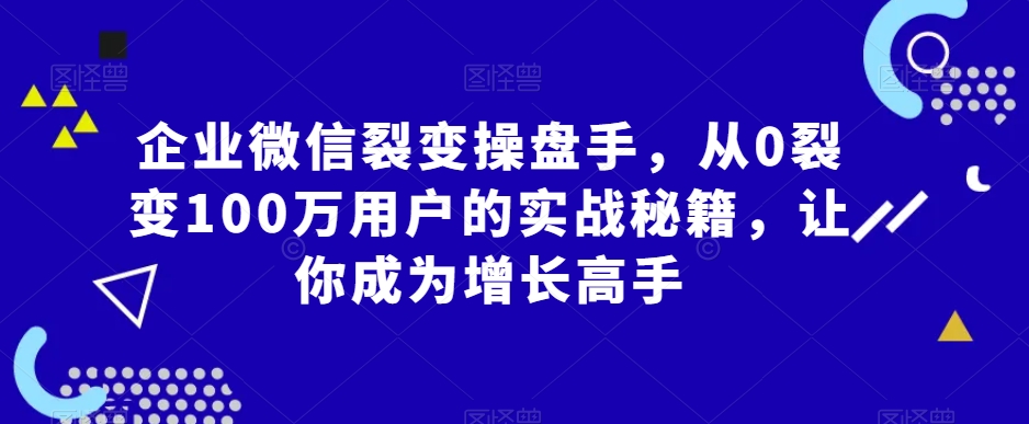 企业微信裂变操盘手，从0裂变100万用户的实战秘籍，让你成为增长高手-成长印记