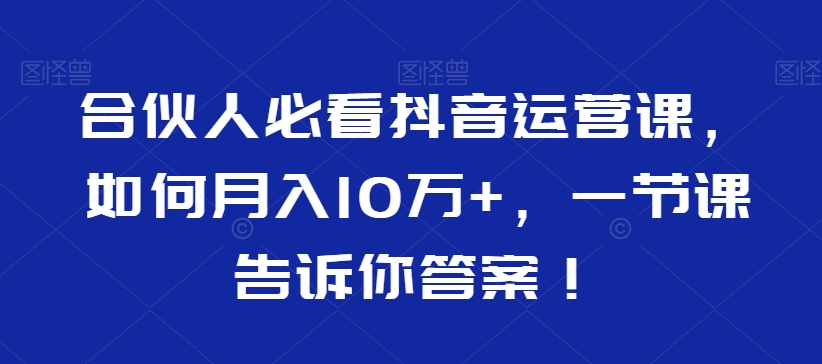 合伙人必看抖音运营课，如何月入10万+，一节课告诉你答案！-成长印记