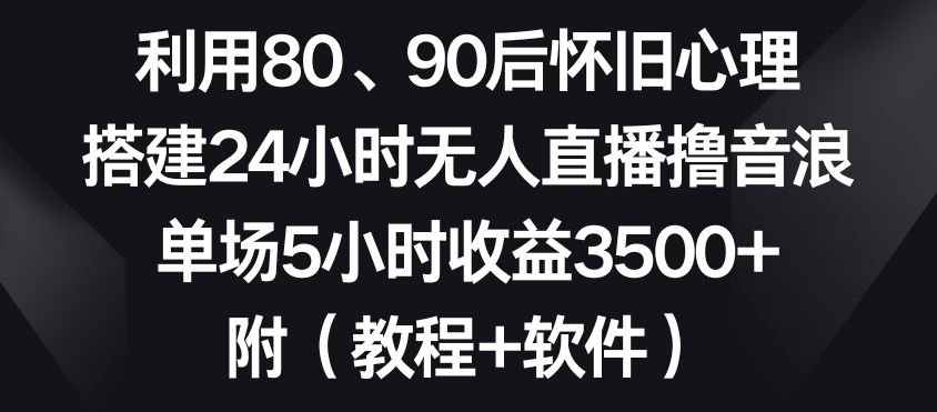 利用80、90后怀旧心理，搭建24小时无人直播撸音浪，单场5小时收益3500+（教程+软件）【揭秘】-成长印记