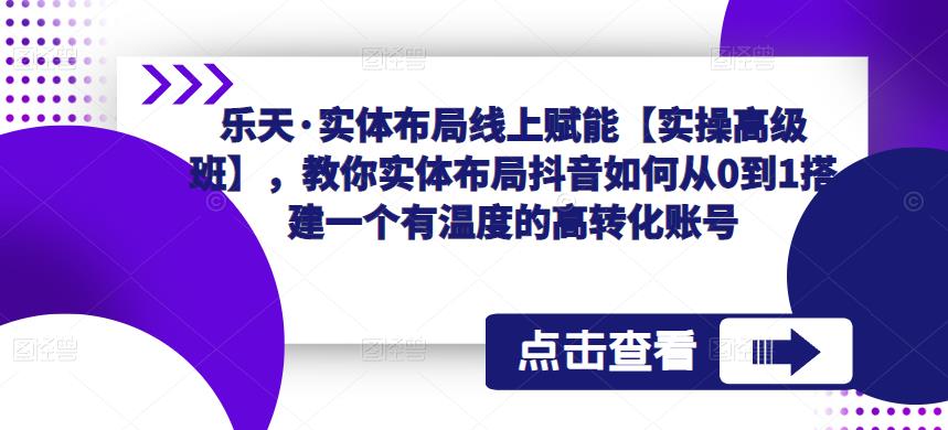 乐天·实体布局线上赋能【实操高级班】，教你实体布局抖音如何从0到1搭建一个有温度的高转化账号-成长印记