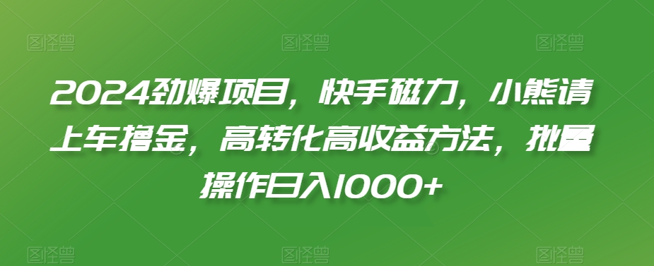 2024劲爆项目，快手磁力，小熊请上车撸金，高转化高收益方法，批量操作日入1000+【揭秘】-成长印记