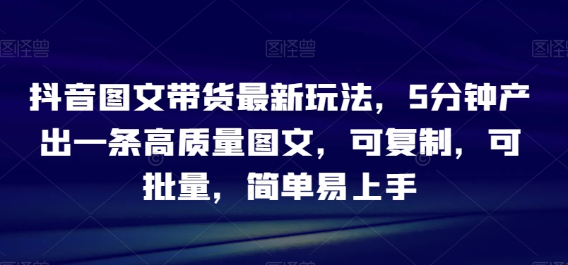 抖音图文带货最新玩法，5分钟产出一条高质量图文，可复制，可批量，简单易上手【揭秘】-成长印记