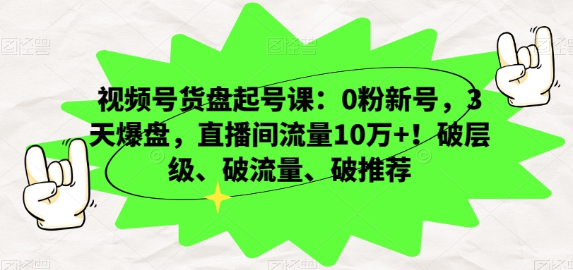 视频号货盘起号课：0粉新号，3天爆盘，直播间流量10万+！破层级、破流量、破推荐-成长印记