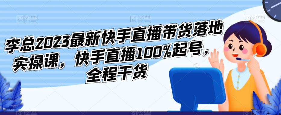 李总2023最新快手直播带货落地实操课，快手直播100%起号，全程干货-成长印记