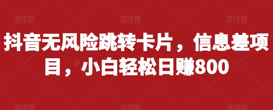 抖音无风险跳转卡片，信息差项目，小白轻松日赚800-成长印记