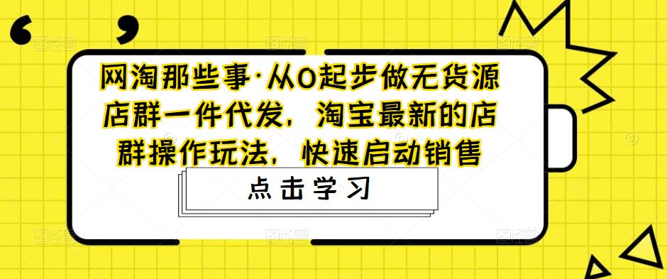 网淘那些事·从0起步做无货源店群一件代发，淘宝最新的店群操作玩法，快速启动销售-成长印记