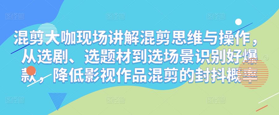 混剪大咖现场讲解混剪思维与操作，从选剧、选题材到选场景识别好爆款，降低影视作品混剪的封抖概率-成长印记