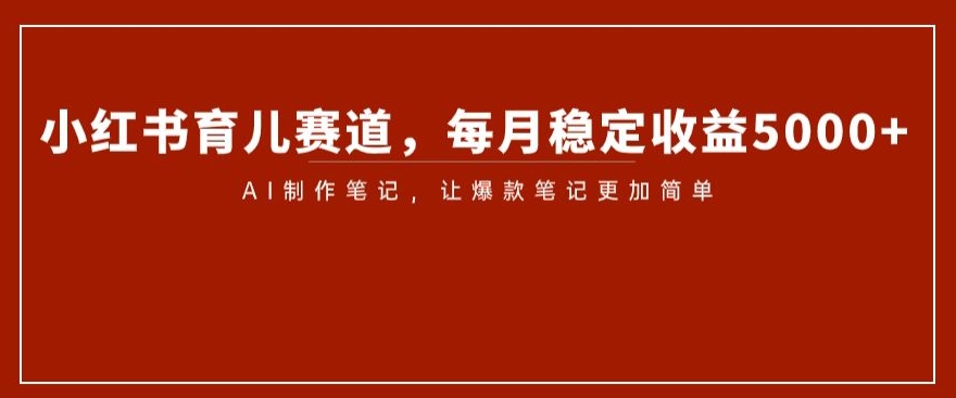 小红书育儿赛道，每月稳定收益5000+，AI制作笔记让爆款笔记更加简单【揭秘】-成长印记