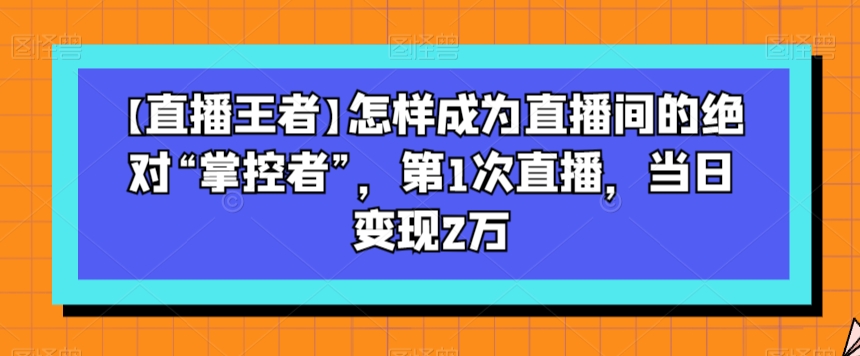 【直播王者】怎样成为直播间的绝对“掌控者”，第1次直播，当日变现2万-成长印记