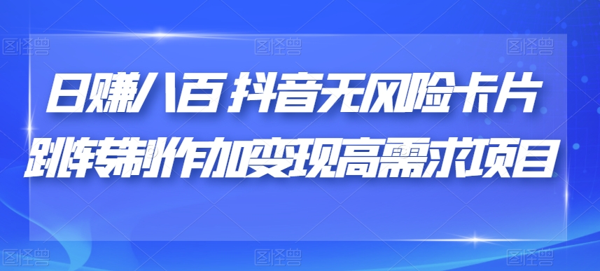 日赚八百抖音无风险卡片跳转制作加变现高需求项目【揭秘】-成长印记