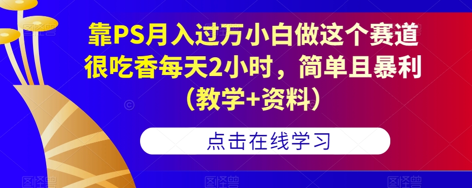 靠PS月入过万小白做这个赛道很吃香每天2小时，简单且暴利（教学+资料）-成长印记