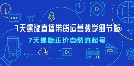 7天螺直旋播带货运营教细学节版，7天螺旋正自价然流起号-成长印记