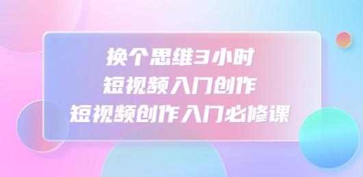 换个思维3小时短视频入门创作，短视频创作入门必修课-成长印记