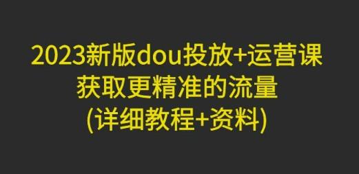 2023新版dou投放+运营课：获取更精准的流量(详细教程+资料)-成长印记