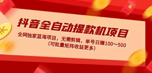 抖音全自动提款机项目：独家蓝海 无需剪辑 单号日赚100～500 (可批量矩阵)-成长印记