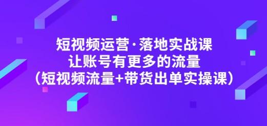 短视频运营·落地实战课 让账号有更多的流量（短视频流量+带货出单实操）-成长印记