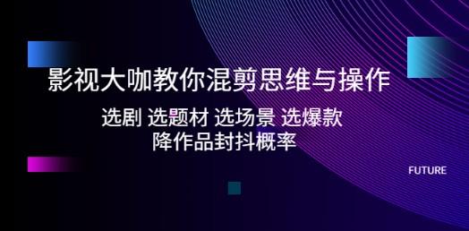 影视大咖教你混剪思维与操作：选剧 选题材 选场景 选爆款 降作品封抖概率-成长印记