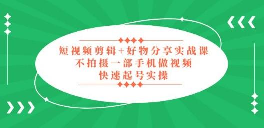 短视频剪辑+好物分享实战课，无需拍摄一部手机做视频，快速起号实操！-成长印记