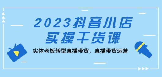 2023抖音小店实操干货课：实体老板转型直播带货，直播带货运营！-成长印记