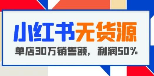 小红书无货源项目：从0-1从开店到爆单 单店30万销售额 利润50%【5月更新】-成长印记