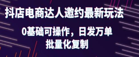 抖店电商达人邀约最新玩法，0基础可操作，日发万单，批量化复制！-成长印记