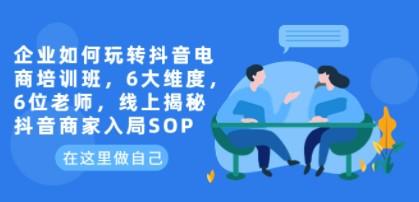 企业如何玩转抖音电商培训班，6大维度，6位老师，线上揭秘抖音商家入局SOP-成长印记