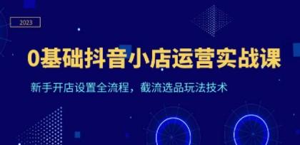 0基础抖音小店运营实战课，新手开店设置全流程，截流选品玩法技术-成长印记