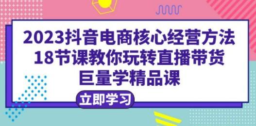 2023抖音电商核心经营方法：18节课教你玩转直播带货，巨量学精品课-成长印记