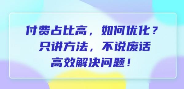 付费占比高，如何优化？只讲方法，不说废话，高效解决问题！-成长印记