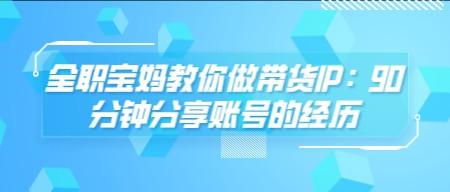 全职宝妈教你做带货IP：90分钟分享账号的经历-成长印记