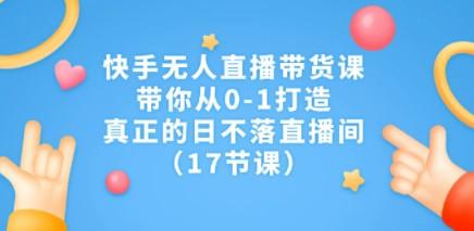 快手无人直播带货课，带你从0-1打造，真正的日不落直播间（17节课）-成长印记