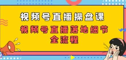 视频号直播操盘课，视频号直播落地细节全流程（27节课）-成长印记