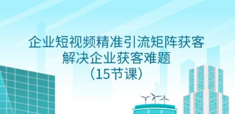 企业短视频精准引流矩阵获客，解决企业获客难题（15节课）-成长印记