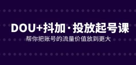 DOU+抖加投放起号课，帮你把账号的流量价值放到更大（21节课）-成长印记