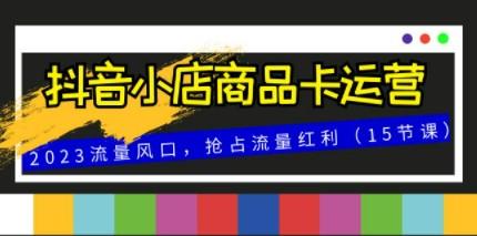 抖音小店商品卡运营，2023流量风口，抢占流量红利（15节课）-成长印记