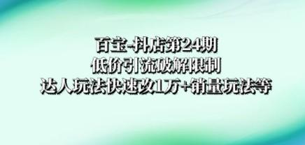 百宝-抖店第24期：低价引流破解限制，达人玩法快速改1万+销量玩法等-成长印记